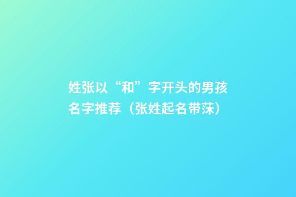 姓张以“和”字开头的男孩名字推荐（张姓起名带莯）