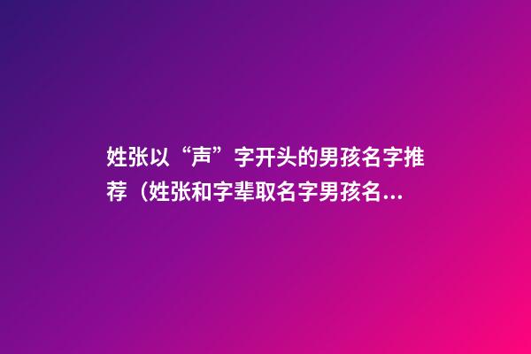 姓张以“声”字开头的男孩名字推荐（姓张和字辈取名字男孩名字）
