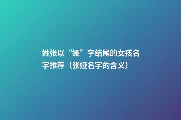 姓张以“娅”字结尾的女孩名字推荐（张娅名字的含义）