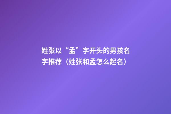 姓张以“孟”字开头的男孩名字推荐（姓张和孟怎么起名）