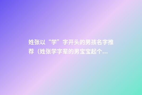 姓张以“学”字开头的男孩名字推荐（姓张学字辈的男宝宝起个名）