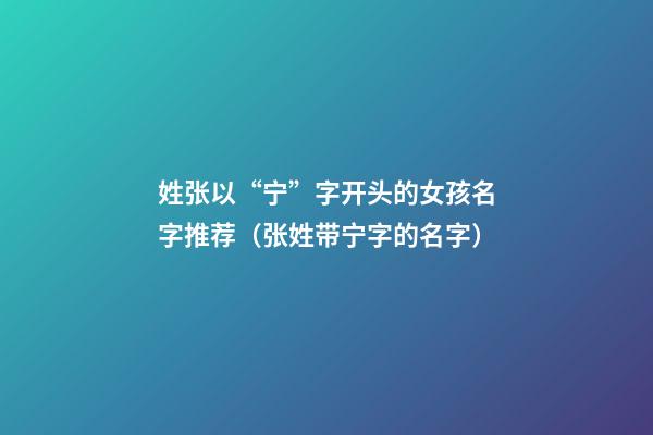 姓张以“宁”字开头的女孩名字推荐（张姓带宁字的名字）