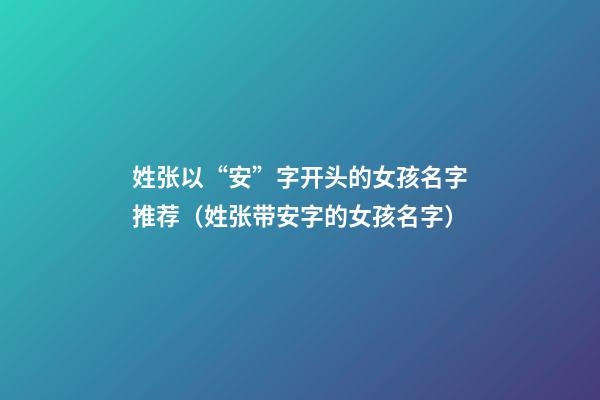 姓张以“安”字开头的女孩名字推荐（姓张带安字的女孩名字）