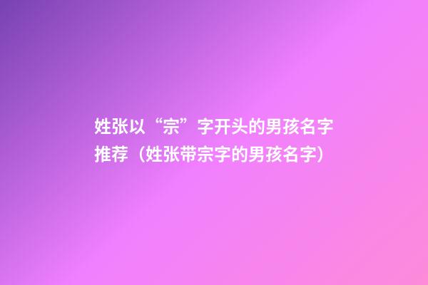 姓张以“宗”字开头的男孩名字推荐（姓张带宗字的男孩名字）