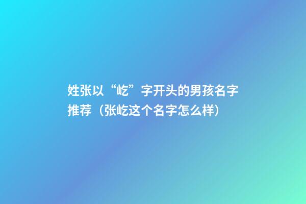 姓张以“屹”字开头的男孩名字推荐（张屹这个名字怎么样）