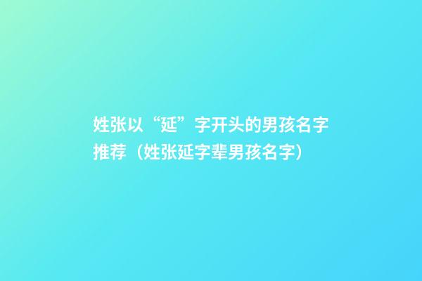 姓张以“延”字开头的男孩名字推荐（姓张延字辈男孩名字）