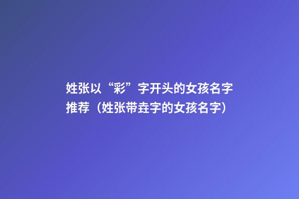姓张以“彩”字开头的女孩名字推荐（姓张带垚字的女孩名字）