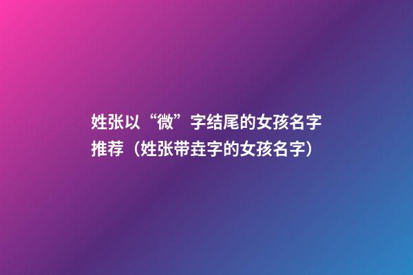 姓张以“微”字结尾的女孩名字推荐（姓张带垚字的女孩名字）