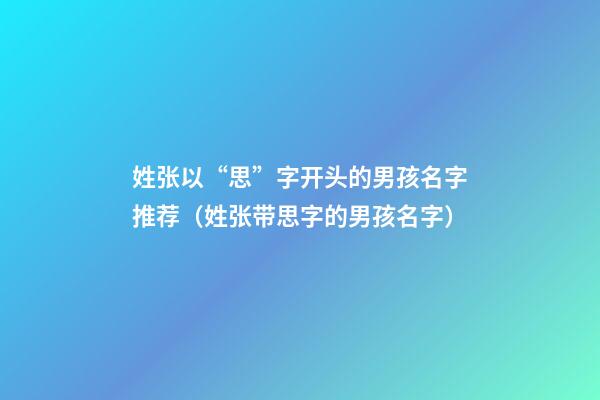 姓张以“思”字开头的男孩名字推荐（姓张带思字的男孩名字）