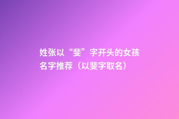 姓张以“斐”字开头的女孩名字推荐（以斐字取名）