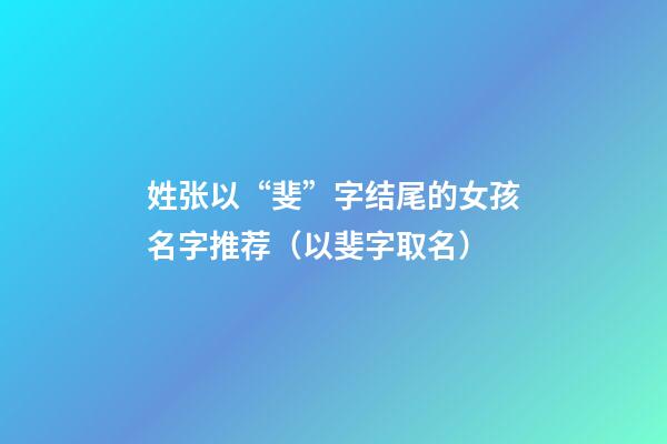 姓张以“斐”字结尾的女孩名字推荐（以斐字取名）