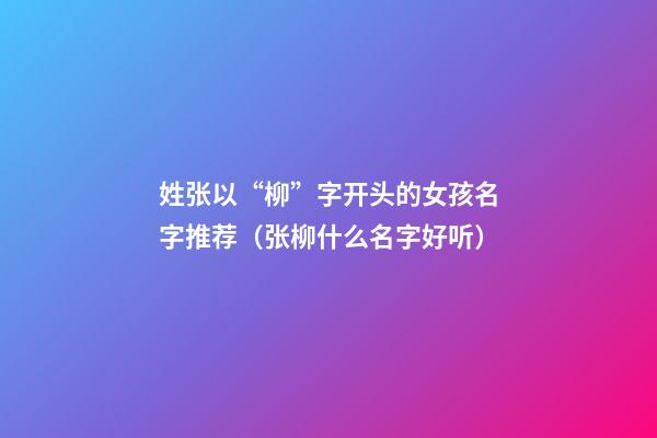 姓张以“柳”字开头的女孩名字推荐（张柳什么名字好听）