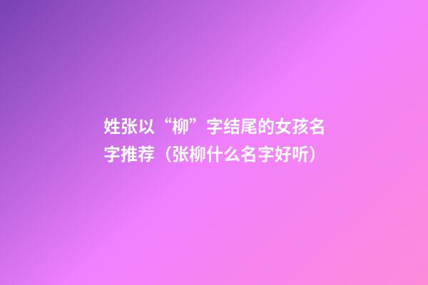 姓张以“柳”字结尾的女孩名字推荐（张柳什么名字好听）