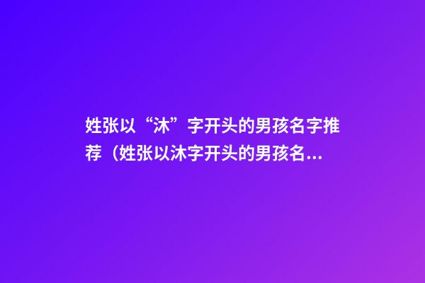 姓张以“沐”字开头的男孩名字推荐（姓张以沐字开头的男孩名字推荐）