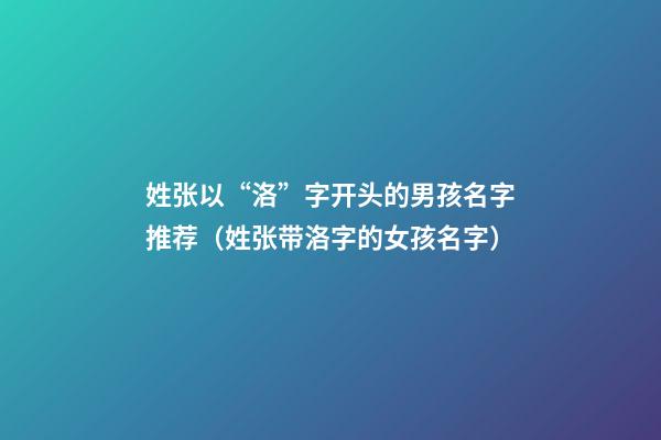 姓张以“洛”字开头的男孩名字推荐（姓张带洛字的女孩名字）