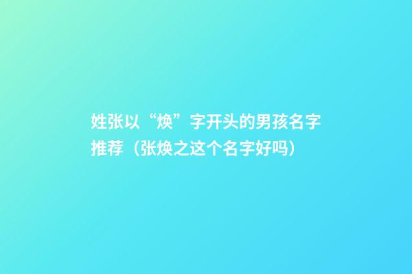 姓张以“焕”字开头的男孩名字推荐（张焕之这个名字好吗）