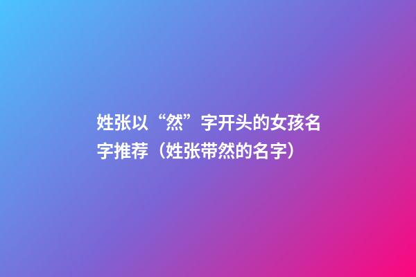 姓张以“然”字开头的女孩名字推荐（姓张带然的名字）