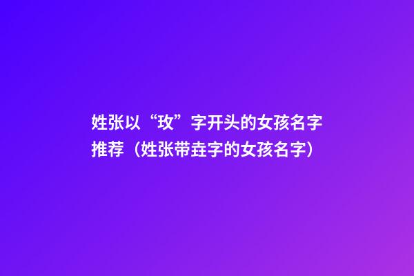 姓张以“玫”字开头的女孩名字推荐（姓张带垚字的女孩名字）