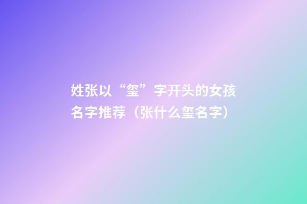 姓张以“玺”字开头的女孩名字推荐（张什么玺名字）