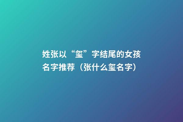 姓张以“玺”字结尾的女孩名字推荐（张什么玺名字）