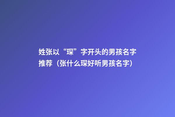 姓张以“琛”字开头的男孩名字推荐（张什么琛好听男孩名字）