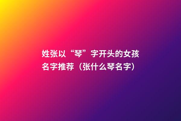 姓张以“琴”字开头的女孩名字推荐（张什么琴名字）