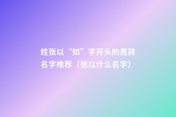 姓张以“知”字开头的男孩名字推荐（张以什么名字）