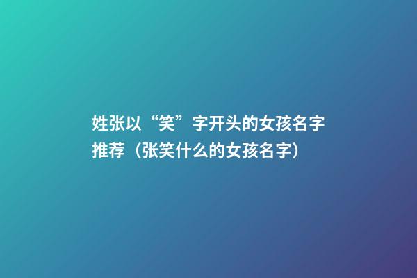 姓张以“笑”字开头的女孩名字推荐（张笑什么的女孩名字）