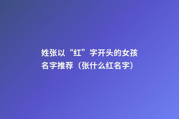 姓张以“红”字开头的女孩名字推荐（张什么红名字）