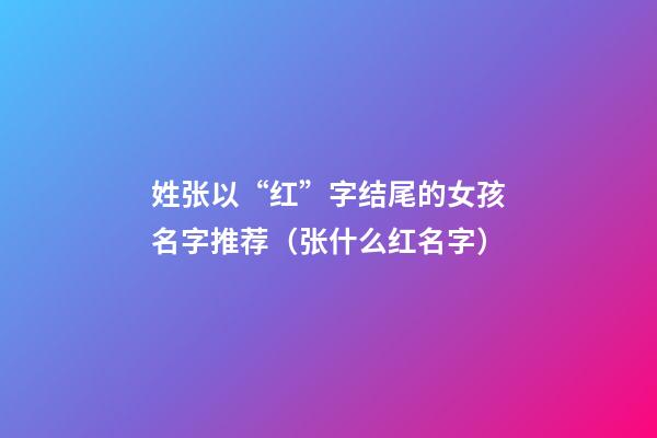 姓张以“红”字结尾的女孩名字推荐（张什么红名字）