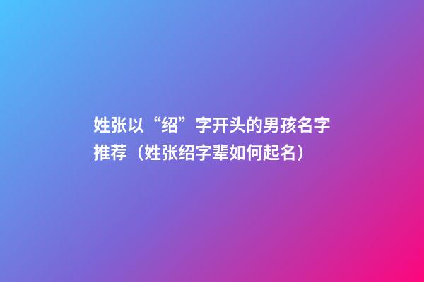 姓张以“绍”字开头的男孩名字推荐（姓张绍字辈如何起名）
