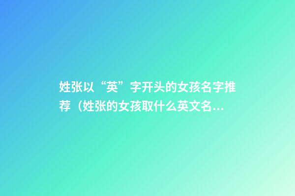 姓张以“英”字开头的女孩名字推荐（姓张的女孩取什么英文名）