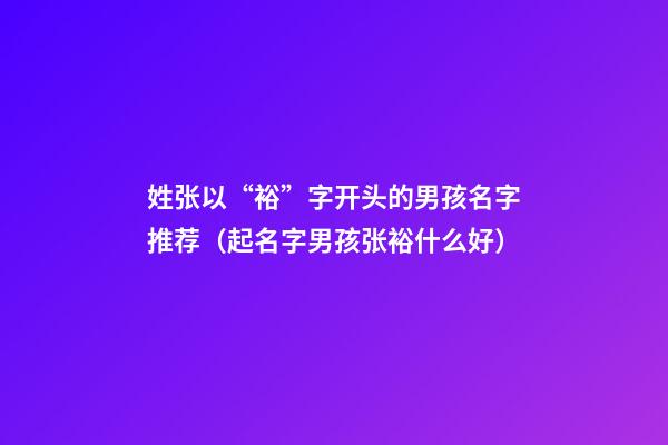 姓张以“裕”字开头的男孩名字推荐（起名字男孩张裕什么好）