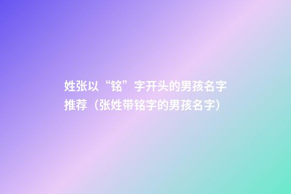 姓张以“铭”字开头的男孩名字推荐（张姓带铭字的男孩名字）