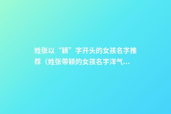 姓张以“颖”字开头的女孩名字推荐（姓张带颖的女孩名字洋气的）