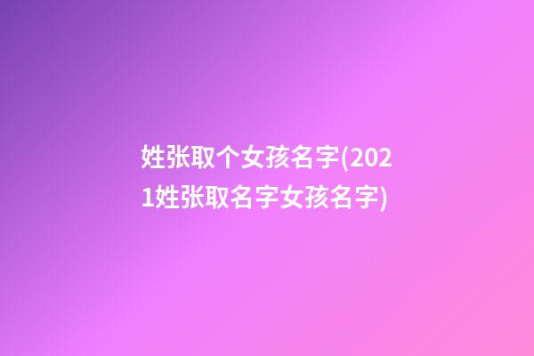 姓张取个女孩名字(2021姓张取名字女孩名字)