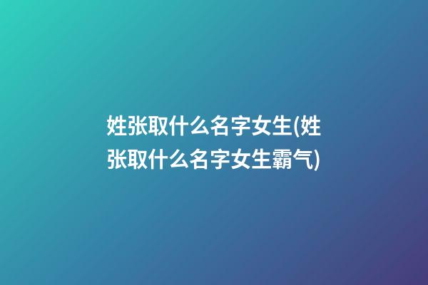 姓张取什么名字女生(姓张取什么名字女生霸气)