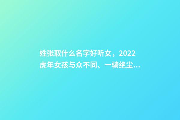 姓张取什么名字好听女，2022虎年女孩与众不同、一骑绝尘的女宝宝名字大全-第1张-观点-玄机派