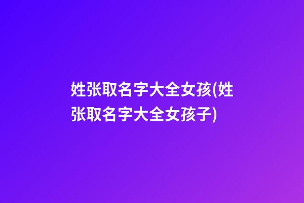 姓张取名字大全女孩(姓张取名字大全女孩子)