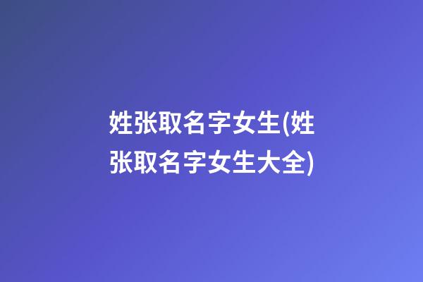 姓张取名字女生(姓张取名字女生大全)