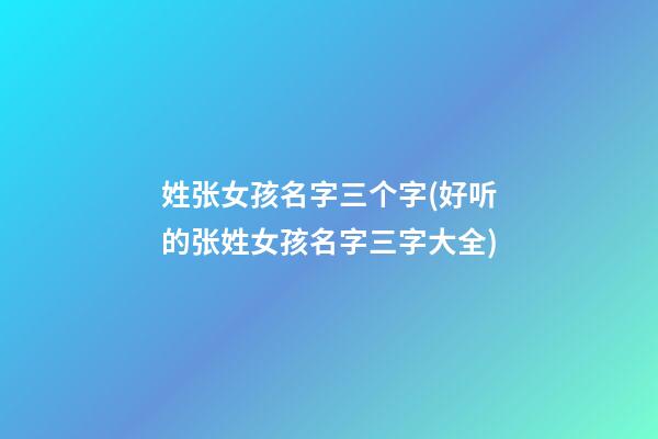 姓张女孩名字三个字(好听的张姓女孩名字三字大全)