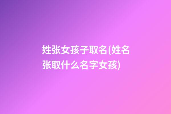 姓张女孩子取名(姓名张取什么名字女孩)