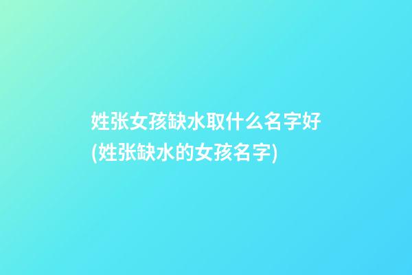 姓张女孩缺水取什么名字好(姓张缺水的女孩名字)