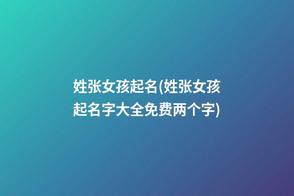 姓张女孩起名(姓张女孩起名字大全免费两个字)