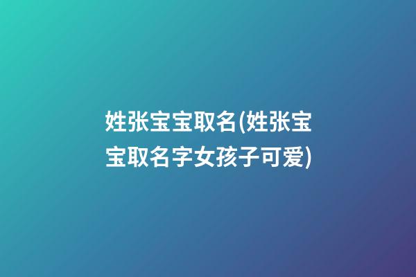 姓张宝宝取名(姓张宝宝取名字女孩子可爱)