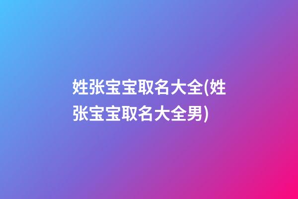 姓张宝宝取名大全(姓张宝宝取名大全男)
