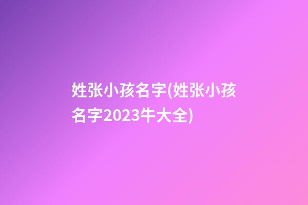 姓张小孩名字(姓张小孩名字2023牛大全)