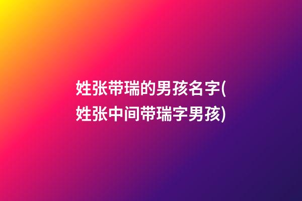 姓张带瑞的男孩名字(姓张中间带瑞字男孩)