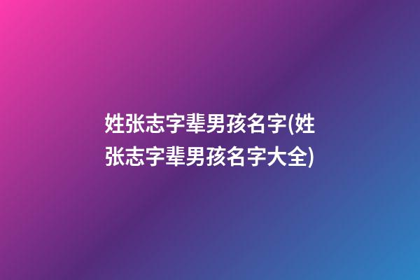 姓张志字辈男孩名字(姓张志字辈男孩名字大全)