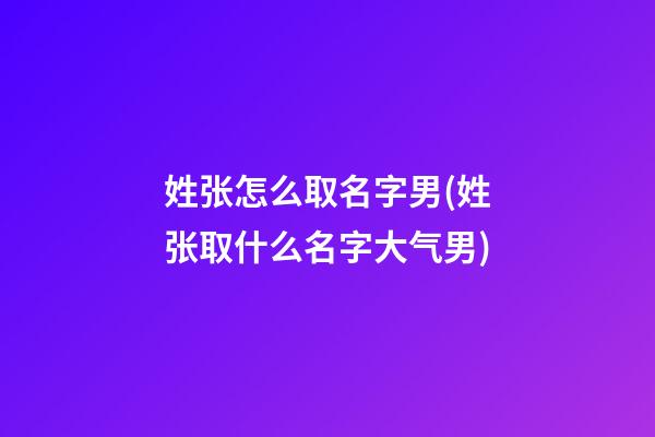 姓张怎么取名字男(姓张取什么名字大气男)